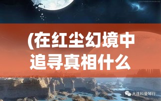 (在红尘幻境中追寻真相什么意思) 在红尘幻境中追寻真相：揭开现实与幻象之间，爱与欲望的纠缠的面纱。